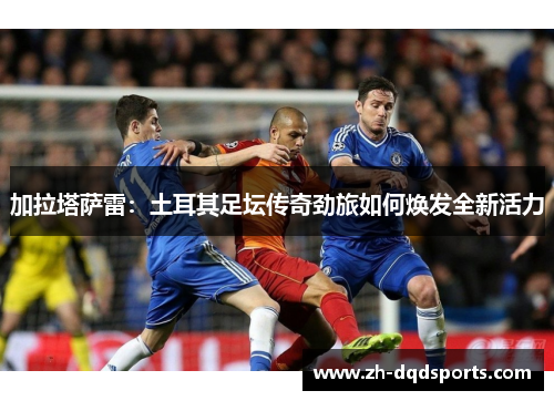 加拉塔萨雷：土耳其足坛传奇劲旅如何焕发全新活力