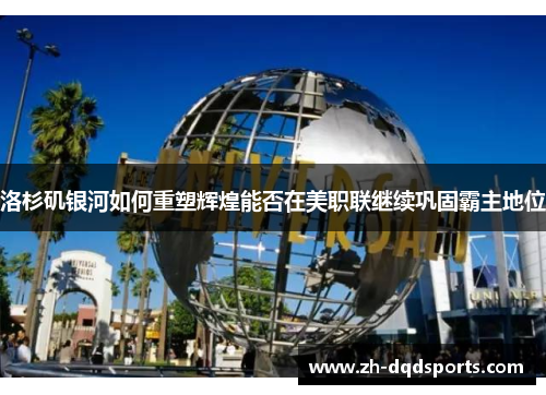 洛杉矶银河如何重塑辉煌能否在美职联继续巩固霸主地位