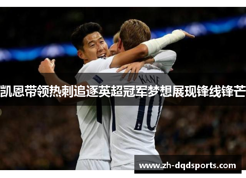 凯恩带领热刺追逐英超冠军梦想展现锋线锋芒