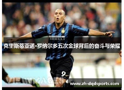 克里斯蒂亚诺·罗纳尔多五次金球背后的奋斗与荣耀