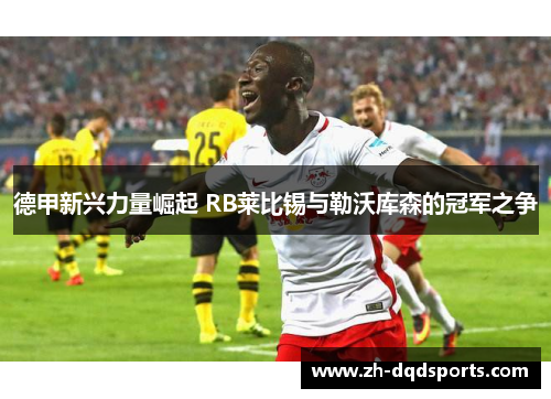 德甲新兴力量崛起 RB莱比锡与勒沃库森的冠军之争